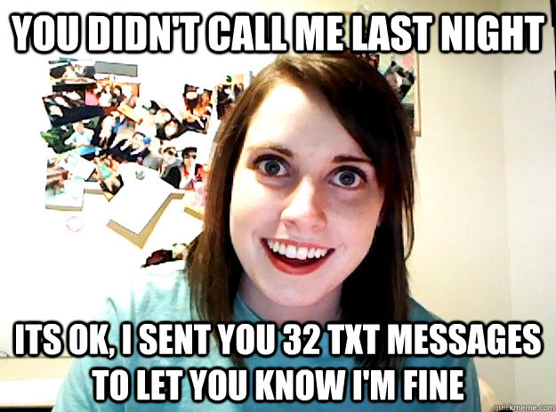 You didn't call me last night its ok, i sent you 32 txt messages to let you know i'm fine - You didn't call me last night its ok, i sent you 32 txt messages to let you know i'm fine  crazy girlfriend