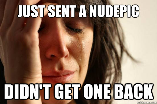 Just sent a nudepic didn't get one back  First World Problems