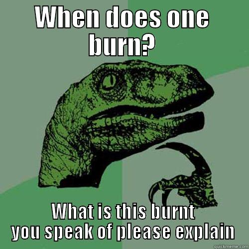 WHEN DOES ONE BURN? WHAT IS THIS BURNT YOU SPEAK OF PLEASE EXPLAIN Philosoraptor