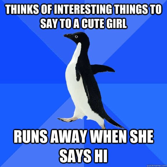 thinks of interesting things to say to a cute girl runs away when she says hi  Socially Awkward Penguin
