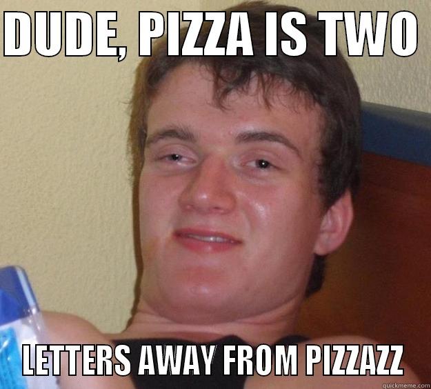 DUDE, PIZZA IS TWO  LETTERS AWAY FROM PIZZAZZ 10 Guy
