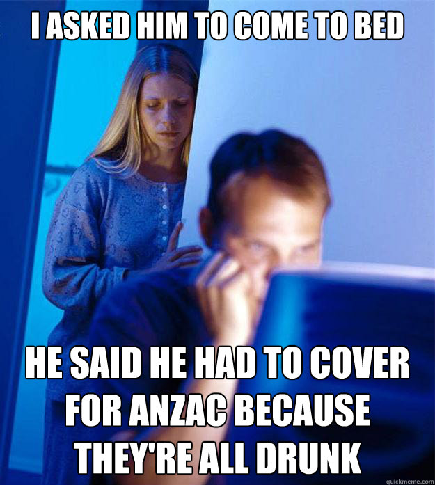 I asked him to come to bed He said he had to cover for Anzac because they're all drunk  Redditors Wife