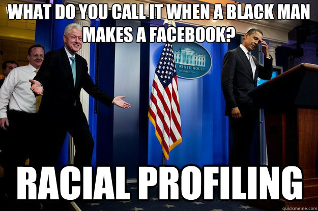 What do you call it when a black man 
makes a facebook? RAcial profiling - What do you call it when a black man 
makes a facebook? RAcial profiling  Inappropriate Timing Bill Clinton