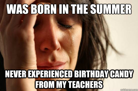 Was born in the summer Never experienced birthday candy from my teachers  First World Problems
