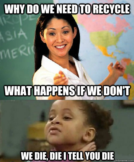why do we need to recycle what happens if we don't we die, die I tell you die - why do we need to recycle what happens if we don't we die, die I tell you die  No she aint!