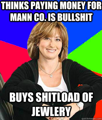 Thinks paying money for Mann Co. is bullshit Buys shitload of jewlery  Sheltering Suburban Mom