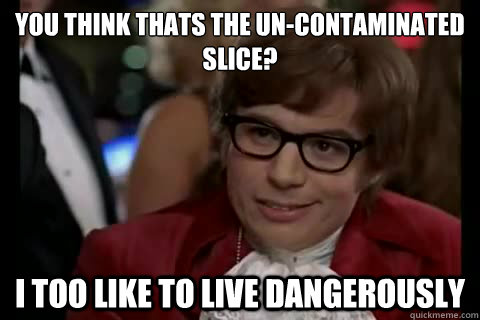 you think thats the un-contaminated slice? i too like to live dangerously - you think thats the un-contaminated slice? i too like to live dangerously  Dangerously - Austin Powers