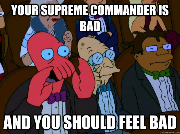 Your supreme commander is bad And you should feel bad  And you should feel bad