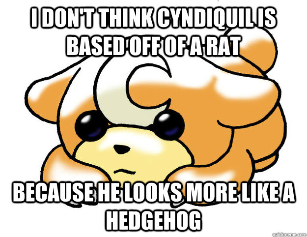 I don't think cyndiquil is based off of a rat because he looks more like a hedgehog  Confession Teddiursa