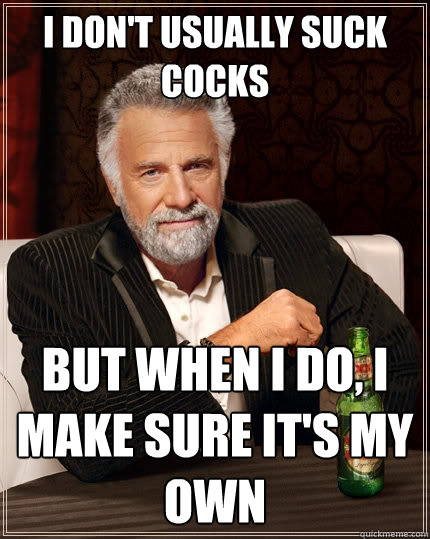 I don't usually suck cocks But when I do, I make sure it's my own  The Most Interesting Man In The World