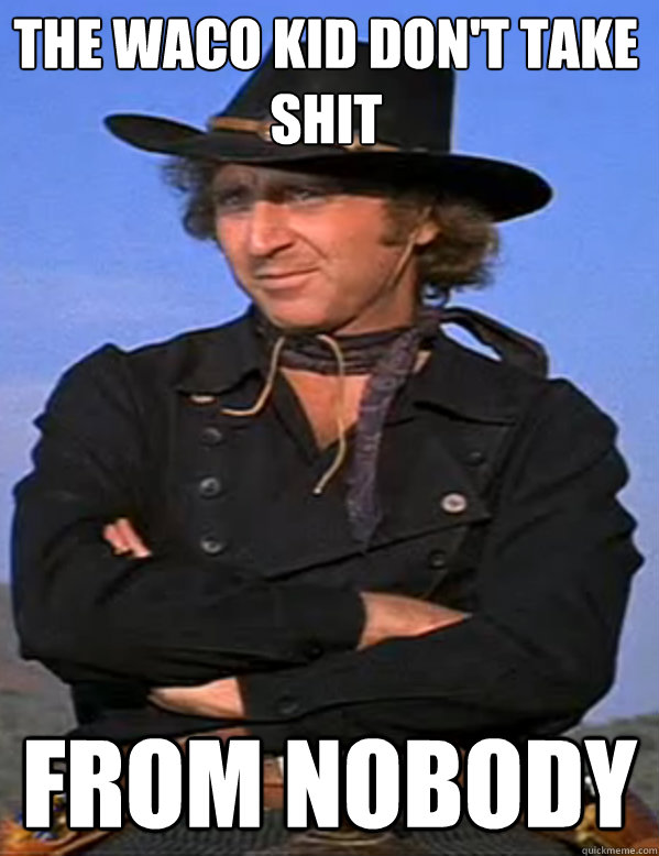 The Waco kid don't take shit From nobody  The Waco kid