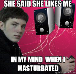 she said she likes me in my mind  when i masturbated  