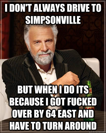 i don't always drive to simpsonville but when i do its because i got fucked over by 64 East and have to turn around  The Most Interesting Man In The World