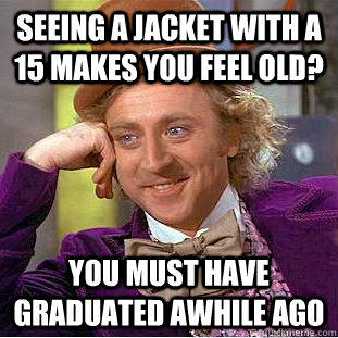 Seeing a jacket with a 15 makes you feel old? You must have graduated awhile ago  Creepy Wonka