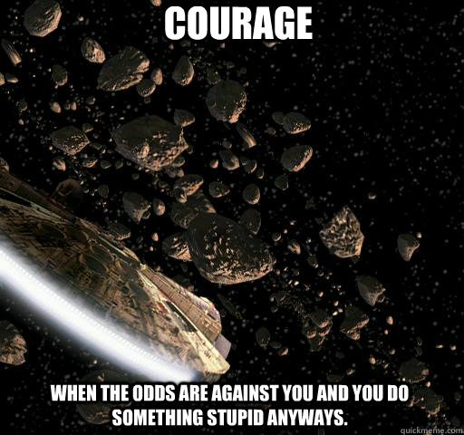 Courage When the odds are against you and you do something stupid anyways.  Courage