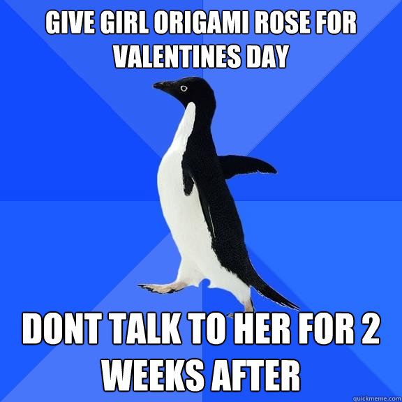 Give girl origami rose for valentines day Dont talk to her for 2 weeks after  Socially Awkward Penguin