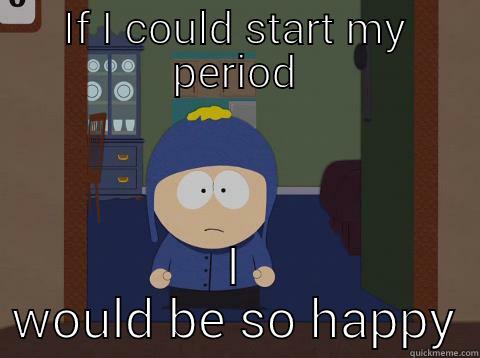 IF I COULD START MY PERIOD I WOULD BE SO HAPPY Craig would be so happy