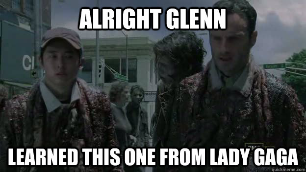 ALRIGHT GLENN LEARNED THIS ONE FROM LADY GAGA - ALRIGHT GLENN LEARNED THIS ONE FROM LADY GAGA  Walking Dead Rick and Glenn