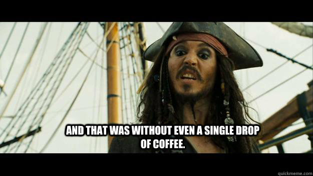 And that was without even a single drop of coffee.  Proud Jack Sparrow