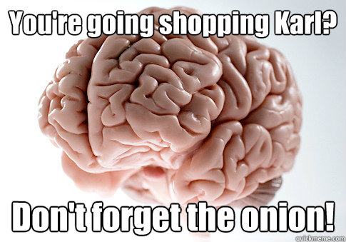 You're going shopping Karl? Don't forget the onion!  Scumbag Brain
