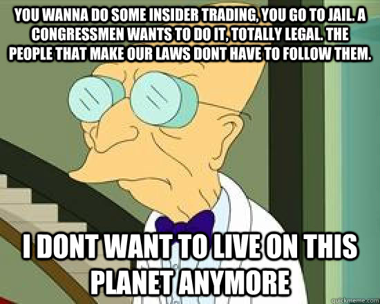 You wanna do some insider trading, you go to jail. A congressmen wants to do it, totally legal. The people that make our laws dont have to follow them. I dont want to live on this planet anymore  I Dont Want To Live On This Planet Anymore