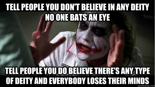 Tell people you don't believe in any deity no one bats an eye Tell people you do believe there's any type of deity AND EVERYBODY LOSES THEIR MINDS  Joker Mind Loss