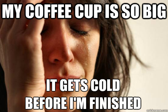 My coffee cup is so big it gets cold 
before I'm finished  First World Problems