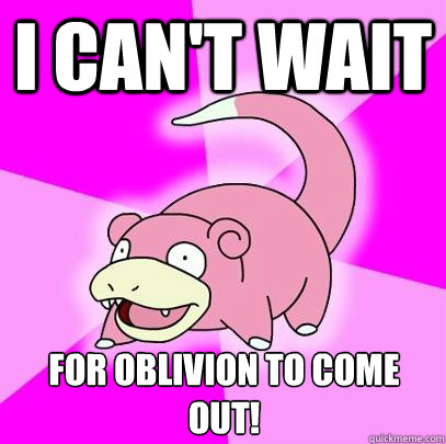 I can't wait for oblivion to come out!  Slowpoke