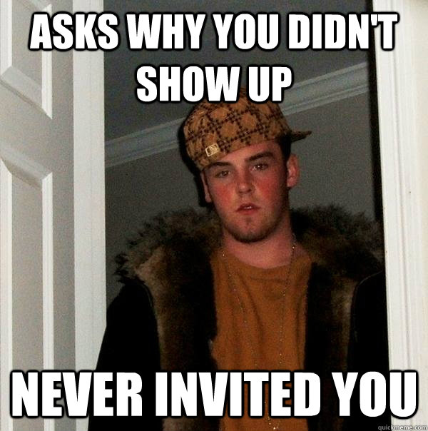 asks why you didn't show up never invited you - asks why you didn't show up never invited you  Scumbag Steve