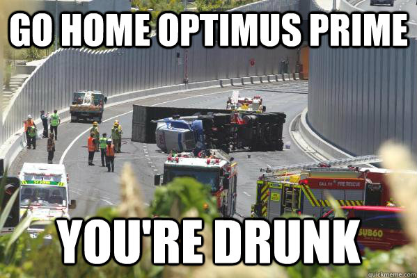 GO HOME OPTIMUS PRIME YOU'RE DRUNK  Optimus Drunk