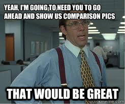 Yeah, i'm going to need you to go ahead and show us comparison pics that would be great  