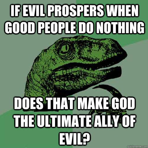 If evil prospers when good people do nothing does that make god the ultimate ally of evil? - If evil prospers when good people do nothing does that make god the ultimate ally of evil?  Philosoraptor