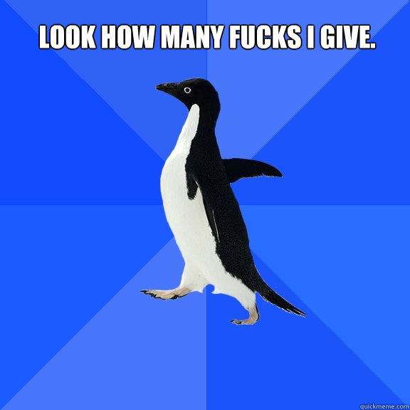Look how many fucks I give.  Socially Awkward Penguin