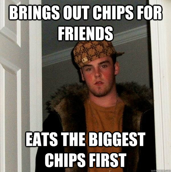 Brings out chips for friends Eats the biggest chips first  Scumbag Steve