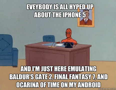 eveybody is all hyped up about the iphone 5 and i'm just here emulating
baldur's gate 2, final fantasy 7, and ocarina of time on my android  masturbating spiderman