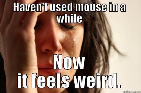 HAVEN'T USED MOUSE IN A WHILE NOW IT FEELS WEIRD. First World Problems