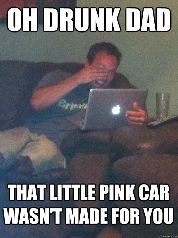 Oh drunk dad that little pink car wasn't made for you - Oh drunk dad that little pink car wasn't made for you  MEME DAD