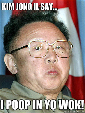 I POOP IN YO WOK! Kim Jong il say... - I POOP IN YO WOK! Kim Jong il say...  I poop in yo wok