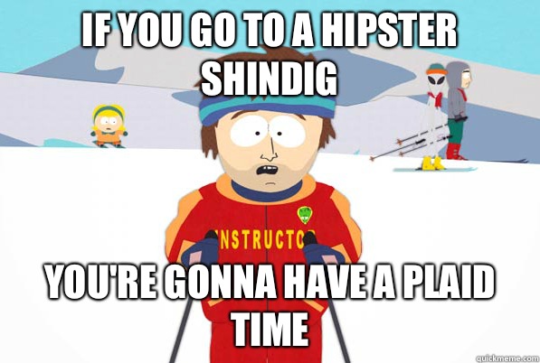 If you go to a hipster shindig You're gonna have a plaid time - If you go to a hipster shindig You're gonna have a plaid time  South Park Youre Gonna Have a Bad Time