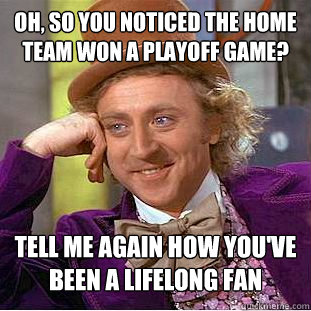Oh, so you noticed the home team won a playoff game? tell me again how you've been a lifelong fan  Condescending Wonka