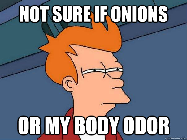 Not sure if onions Or my body odor  Futurama Fry