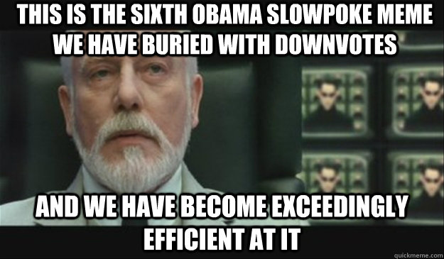 This is the sixth Obama slowpoke meme we have buried with downvotes and we have become exceedingly efficient at it  Architect