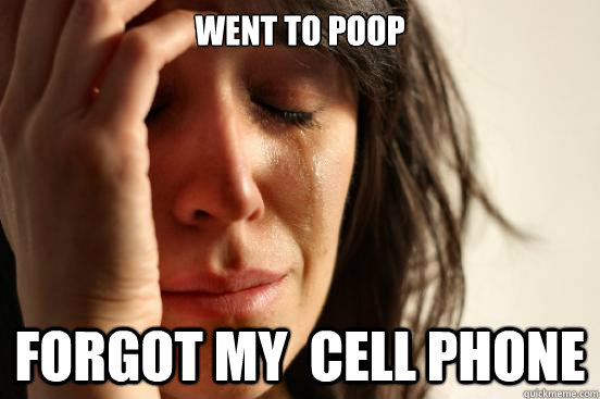 went to poop forgot my  cell phone  First World Problems