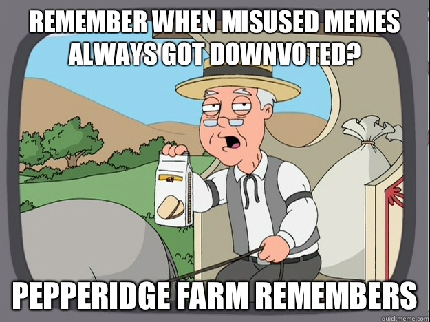 Remember when misused memes always got downvoted? Pepperidge farm remembers  Pepperidge Farm Remembers