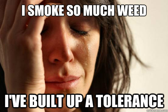 I SMOKE SO MUCH WEED I'VE BUILT UP A TOLERANCE  First World Problems