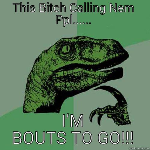 THIS BITCH CALLING NEM PPL...... I'M BOUTS TO GO!!! Philosoraptor