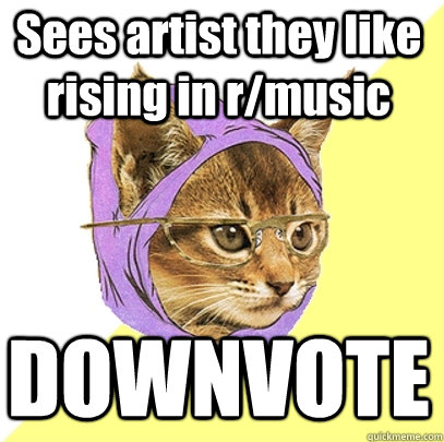 Sees artist they like rising in r/music DOWNVOTE  Hipster Kitty