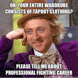 Oh, your entire wardrobe consists of Tapout clothing? Please tell me about professional fighting career  Condescending Wonka