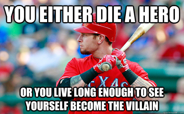 You either die a hero or you live long enough to see yourself become the villain - You either die a hero or you live long enough to see yourself become the villain  Josh Hamilton
