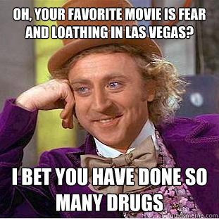 Oh, your favorite movie is fear and loathing in las vegas? I bet you have done so many drugs  Condescending Wonka